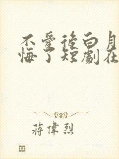 不爱后白月光后悔了短剧在哪看