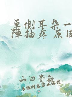 单侧耳朵一阵一阵抽疼 原因