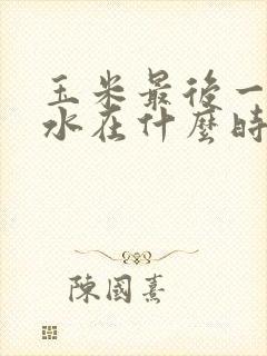 玉米最后一次浇水在什么时间好