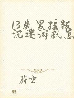 13岁男孩叛逆沉迷游戏怎么办呀