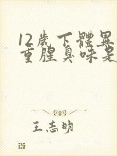 12岁下体异味重腥臭味是什么原因