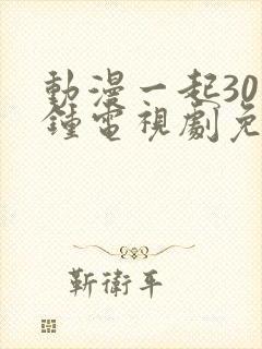 动漫一起30分钟电视剧免费观看