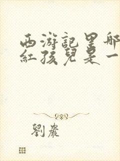 西游记里哪吒和红孩儿是一个人吗