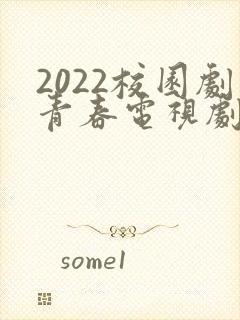 2022校园剧青春电视剧大全