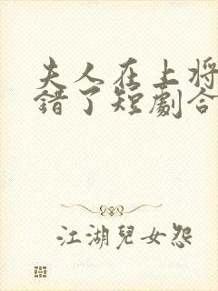 夫人在上将军知错了短剧合集