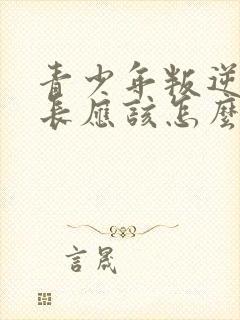 青少年叛逆期家长应该怎么做