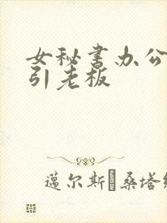 女秘书办公室勾引老板