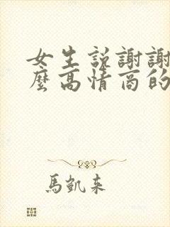 女生说谢谢你怎么高情商的回复