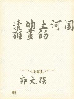 清明上河图全图谁画的