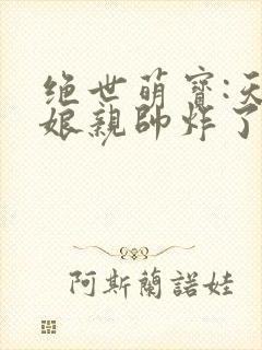 绝世萌宝:天才娘亲帅炸了在线看
