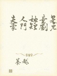 夫人她竟是顶级豪门短剧免费观看全集