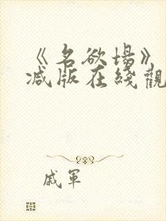 《名欲场》未删减版在线观看