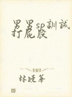 男男sp训诫文打屁股
