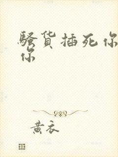 骚货插死你干死你