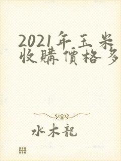 2021年玉米收购价格多少钱一斤