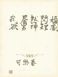我居然闪婚了禁欲男神短剧