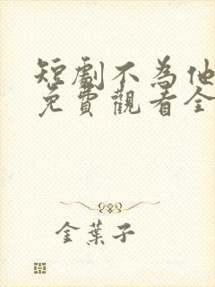 短剧不为他折腰免费观看全集