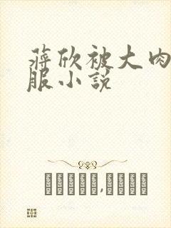 蒋欣被大肉楱征服小说