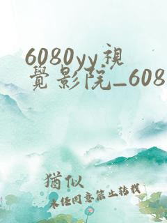 6080yy视觉影院_6080yy高清电影在线看_高清