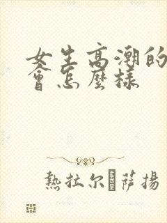 女生高潮的时候会怎么样