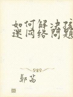如何解决孩子沉迷网络问题