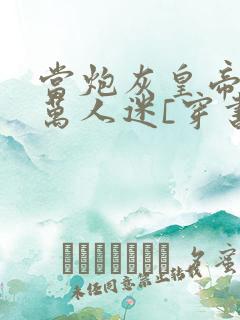 当炮灰皇帝成了万人迷[穿书]小说