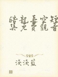 皓龙长空短剧全集免费观看完整版