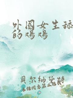 外国女生舔男生的鸡鸡