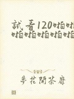 试看120啪啪啪啪啪啪啪啪