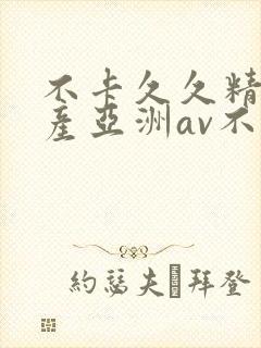 不卡久久精品国产亚洲av不卡