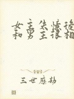 女主失忆后以为和男主很相爱古言