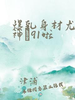 爆乳身材尤物女神�91啦
