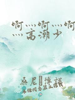 啊灬啊灬啊灬快灬高潮少