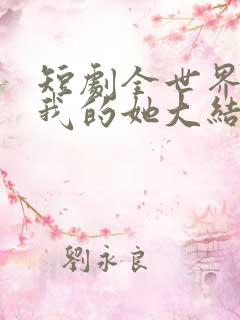 短剧全世界最爱我的她大结局