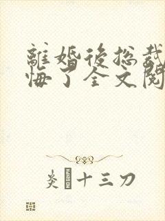 离婚后总裁他后悔了全文阅读
