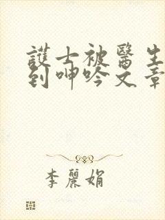 护士被医生玩弄到呻吟文章