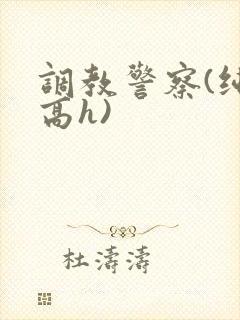 调教警察(纯肉高h)
