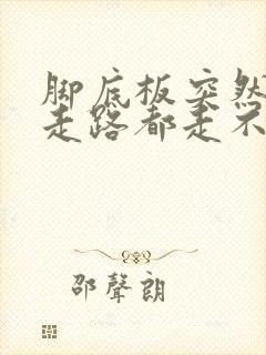 脚底板突然很痛走路都走不了是什么原因