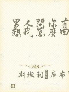 男人问你有没有想我怎么回复