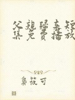 父亲归来短剧全集免费播放