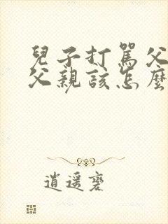 儿子打骂父亲,父亲该怎么办