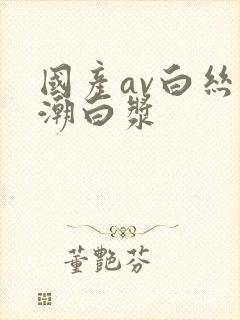 国产av白丝高潮白浆