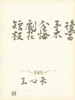 短剧分手后高冷校花悔不当初在线观看