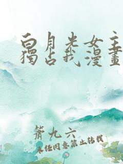 白月光女主总想独占我漫画在线观看