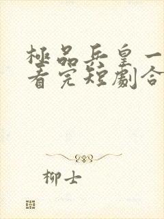 极品兵皇一口气看完短剧合集