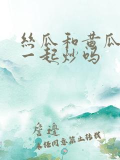 丝瓜和黄瓜可以一起炒吗