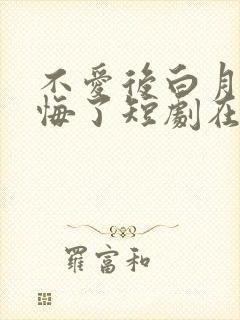 不爱后白月光后悔了短剧在线看