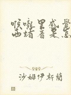 喉咙里感觉有东西堵着是怎么回事