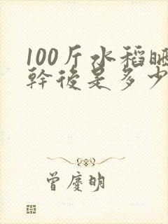 100斤水稻晒干后是多少斤