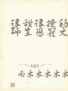很甜很撩的校园师生恋宠文